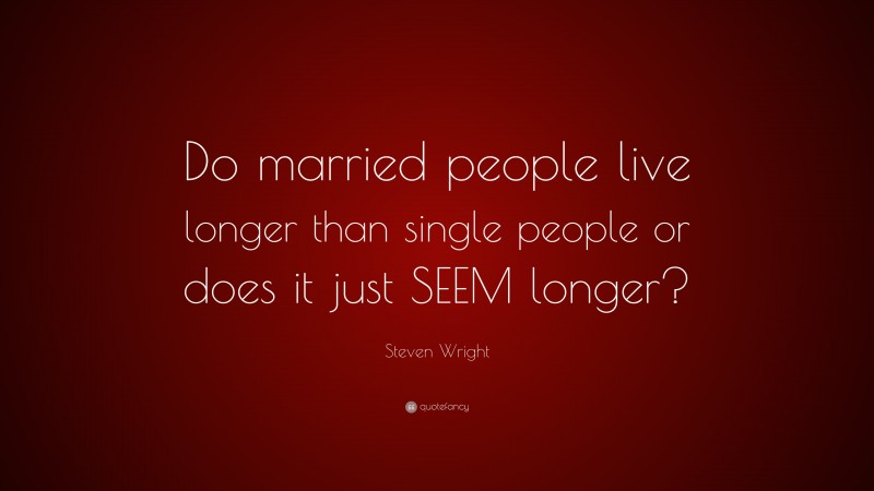 Steven Wright Quote: “Do married people live longer than single people or does it just SEEM longer?”
