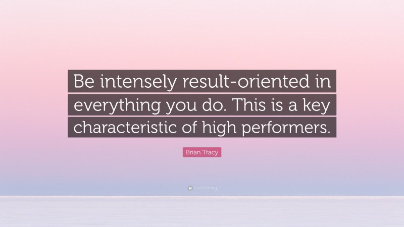 Brian Tracy Quote: “Be intensely result-oriented in everything you do. This is a key characteristic of high performers.”