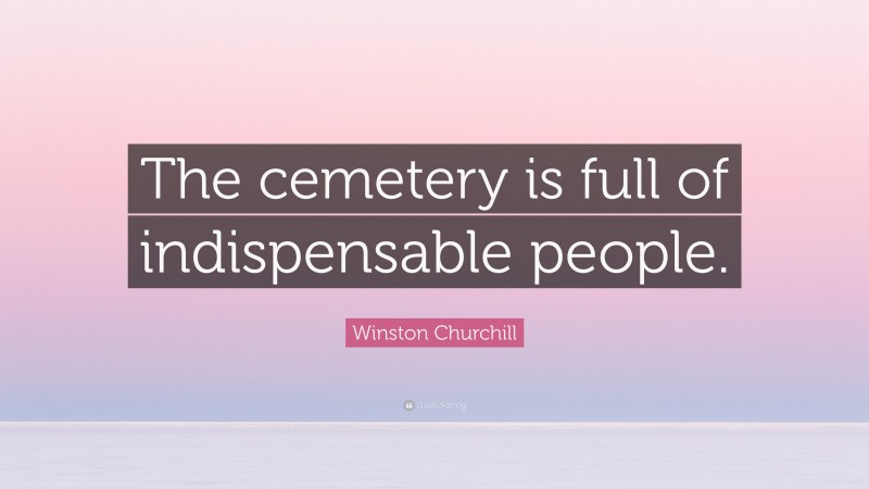 Winston Churchill Quote: “The cemetery is full of indispensable people.”
