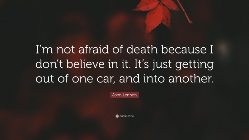 John Lennon Quote: “I’m not afraid of death because I don’t believe in it. It’s just getting out of one car, and into another.”