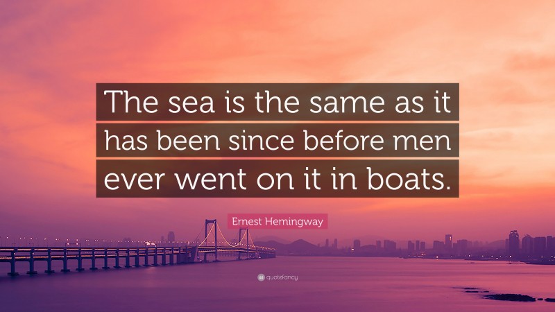 Ernest Hemingway Quote: “The sea is the same as it has been since before men ever went on it in boats.”