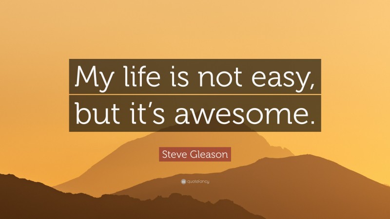 Steve Gleason Quote: “My life is not easy, but it’s awesome.”