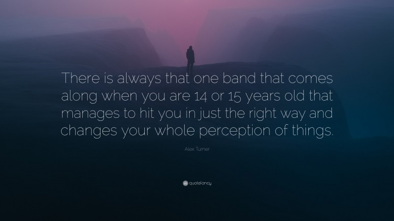 Alex Turner Quote: “There is always that one band that comes along when you are 14 or 15 years old that manages to hit you in just the right way and changes your whole perception of things.”