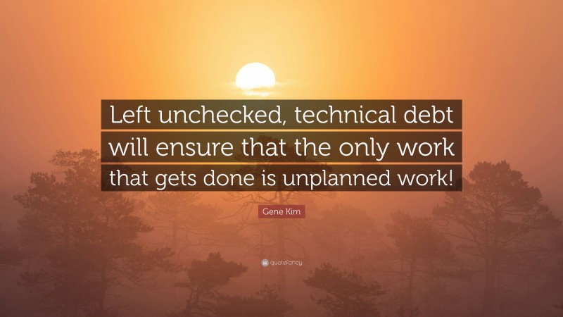 Gene Kim Quote: “Left unchecked, technical debt will ensure that the only work that gets done is unplanned work!”