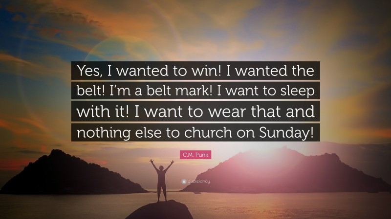 C.M. Punk Quote: “Yes, I wanted to win! I wanted the belt! I’m a belt mark! I want to sleep with it! I want to wear that and nothing else to church on Sunday!”