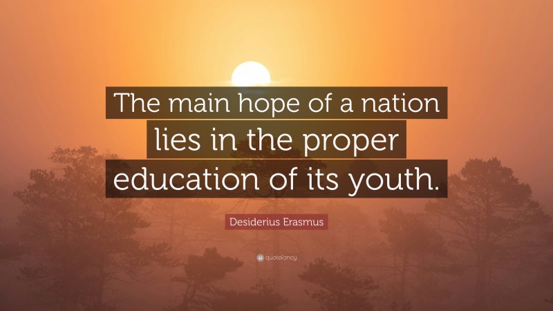 Desiderius Erasmus Quote: “The main hope of a nation lies in the proper education of its youth.”