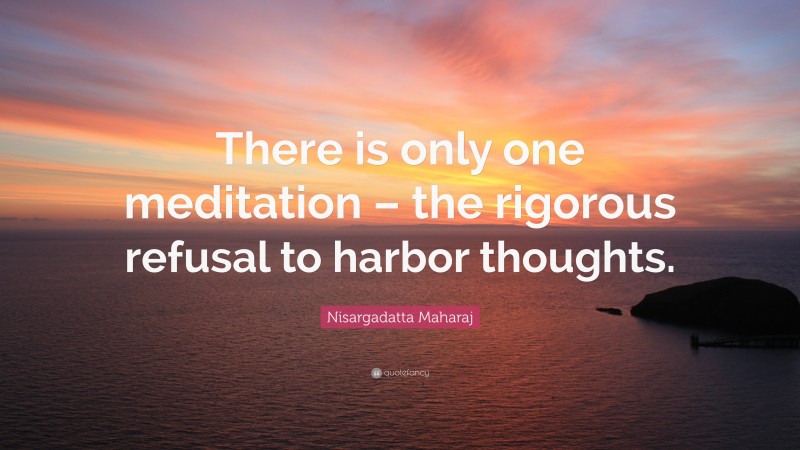 Nisargadatta Maharaj Quote: “There is only one meditation – the rigorous refusal to harbor thoughts.”