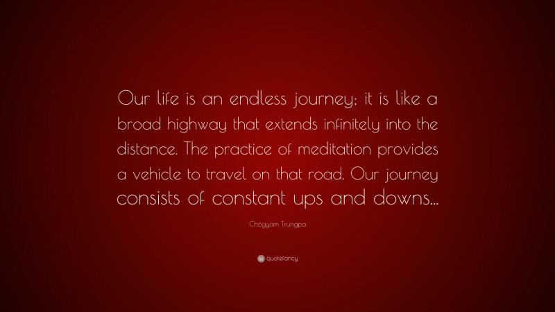 Chögyam Trungpa Quote: “Our life is an endless journey; it is like a broad highway that extends infinitely into the distance. The practice of meditation provides a vehicle to travel on that road. Our journey consists of constant ups and downs...”