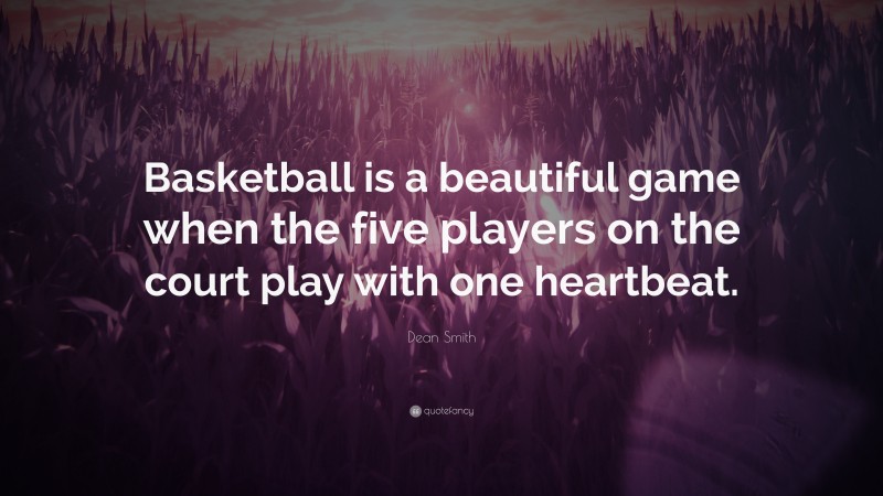 Dean Smith Quote: “Basketball is a beautiful game when the five players on the court play with one heartbeat.”