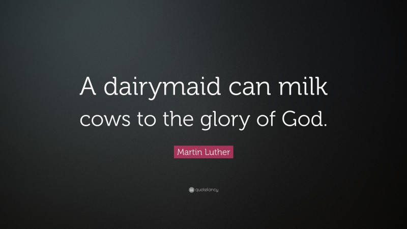 Martin Luther Quote: “A dairymaid can milk cows to the glory of God.”