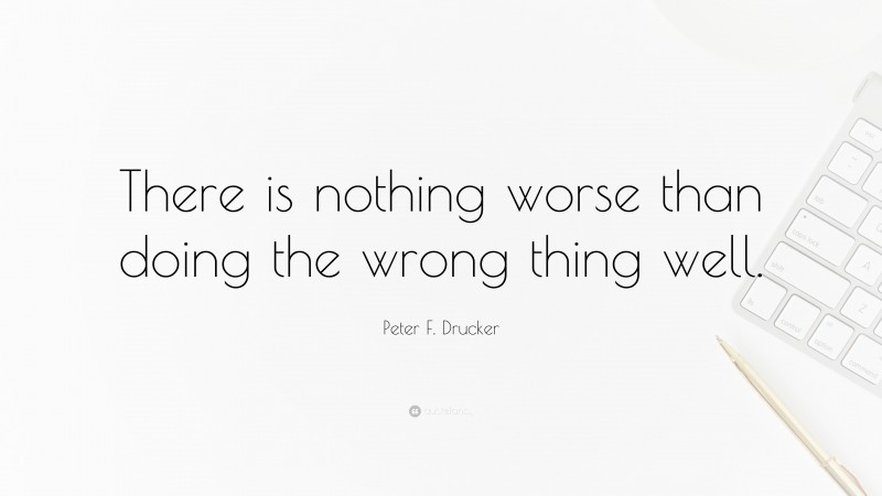 Peter F. Drucker Quote: “There is nothing worse than doing the wrong thing well.”