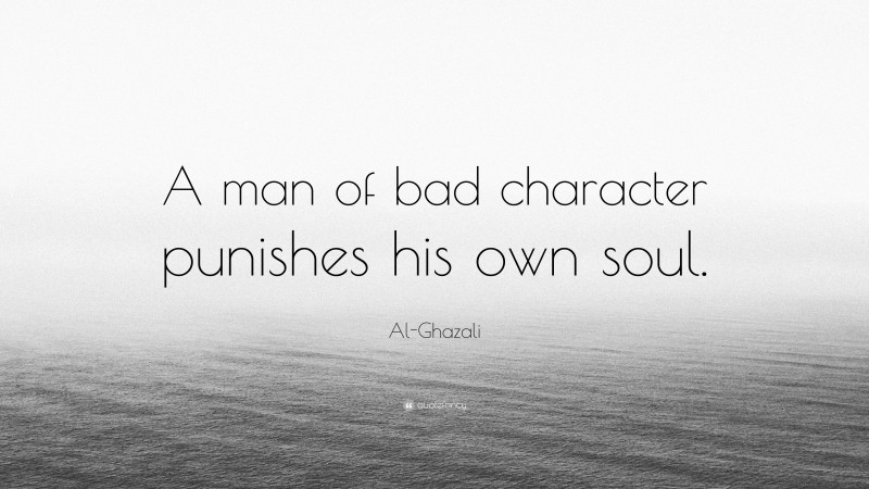 Al-Ghazali Quote: “A man of bad character punishes his own soul.”