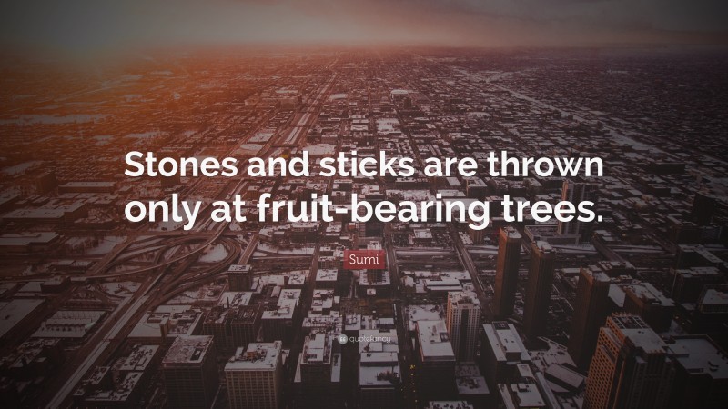 Sumi Quote: “Stones and sticks are thrown only at fruit-bearing trees.”