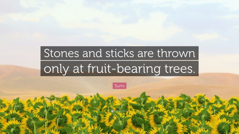 Sumi Quote: “Stones and sticks are thrown only at fruit-bearing trees.”