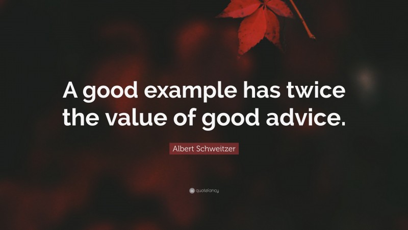 Albert Schweitzer Quote: “A good example has twice the value of good advice.”