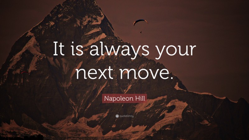 Napoleon Hill Quote: “It is always your next move.”
