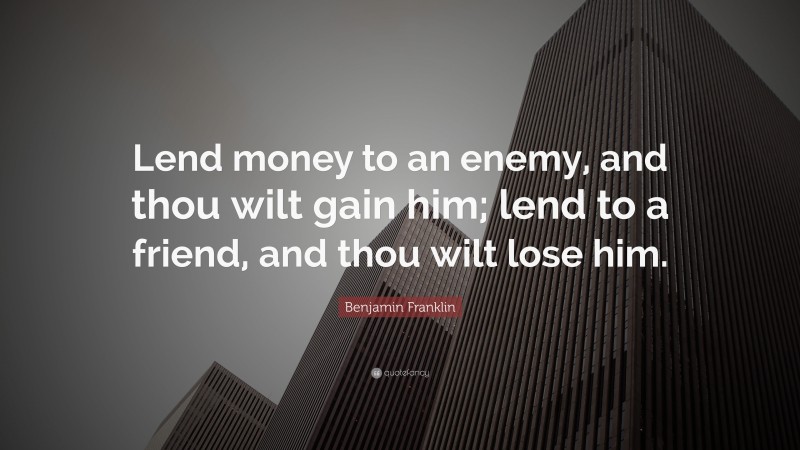 Benjamin Franklin Quote: “Lend money to an enemy, and thou wilt gain him; lend to a friend, and thou wilt lose him.”