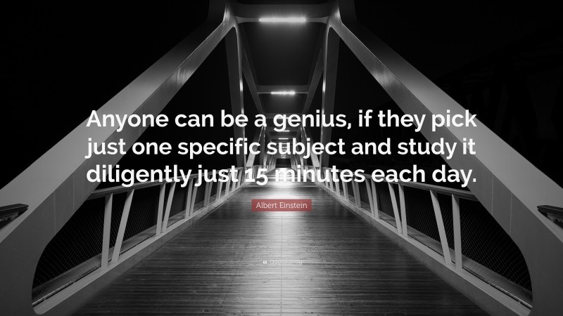 Albert Einstein Quote: “Anyone can be a genius, if they pick just one specific subject and study it diligently just 15 minutes each day.”