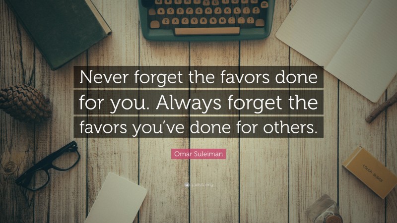 Omar Suleiman Quote: “Never forget the favors done for you. Always forget the favors you’ve done for others.”