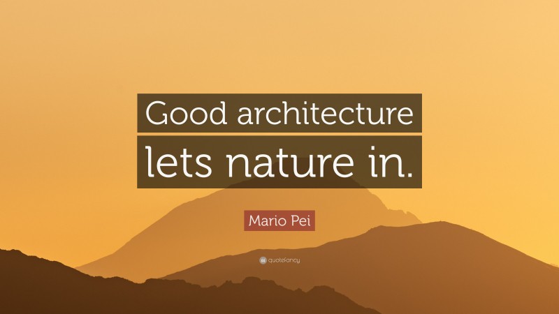 Mario Pei Quote: “Good architecture lets nature in.”