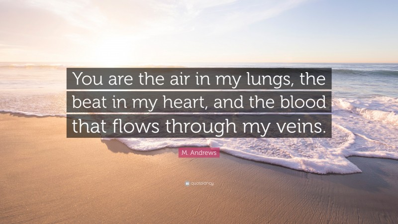 M. Andrews Quote: “You are the air in my lungs, the beat in my heart, and the blood that flows through my veins.”