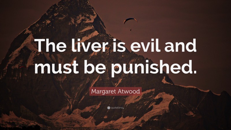 Margaret Atwood Quote: “The liver is evil and must be punished.”