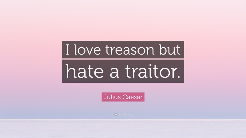Julius Caesar Quote: “I love treason but hate a traitor.”