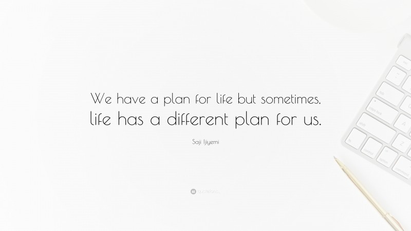 Saji Ijiyemi Quote: “We have a plan for life but sometimes, life has a different plan for us.”