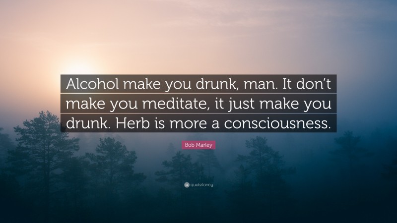 Bob Marley Quote: “Alcohol make you drunk, man. It don’t make you meditate, it just make you drunk. Herb is more a consciousness.”