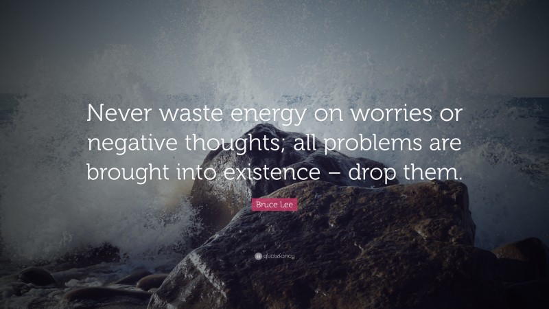 Bruce Lee Quote: “Never waste energy on worries or negative thoughts; all problems are brought into existence – drop them.”