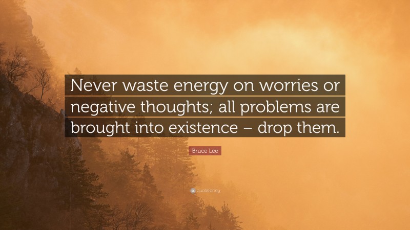Bruce Lee Quote: “Never waste energy on worries or negative thoughts; all problems are brought into existence – drop them.”