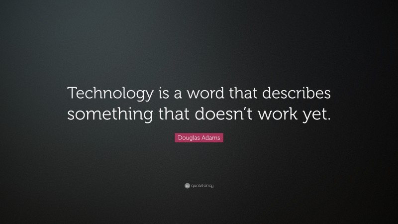 Douglas Adams Quote: “Technology is a word that describes something that doesn’t work yet.”