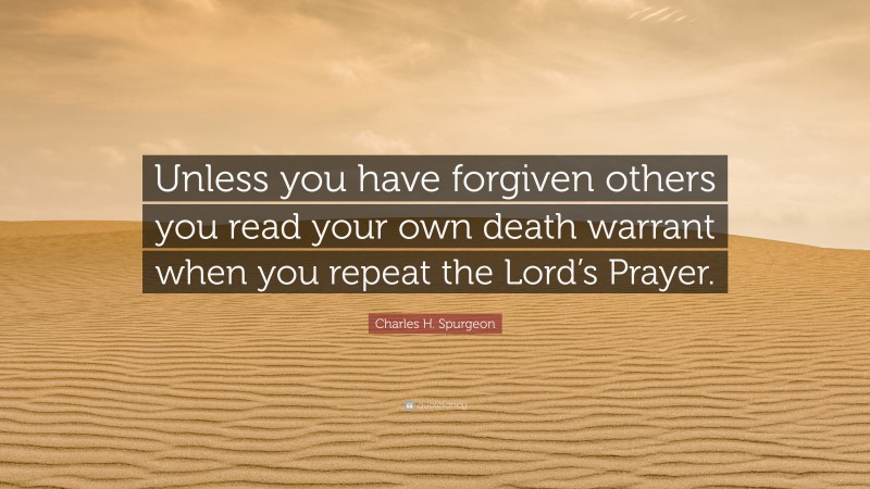 Charles H. Spurgeon Quote: “Unless you have forgiven others you read your own death warrant when you repeat the Lord’s Prayer.”