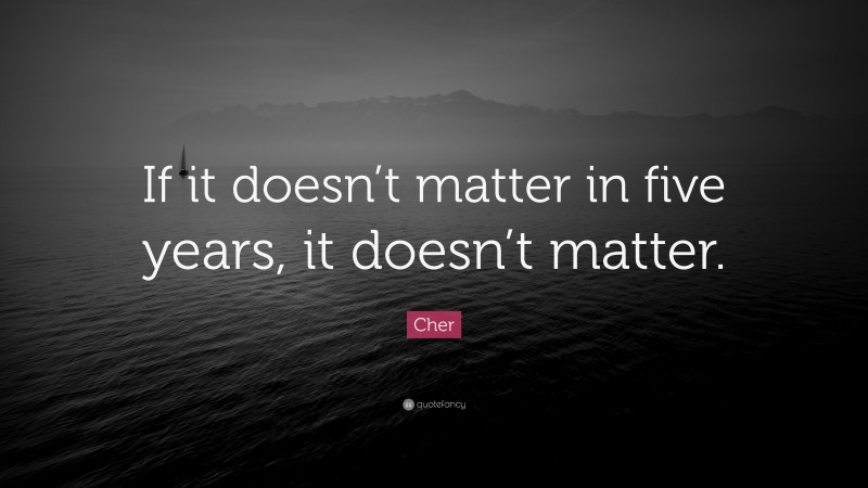 Cher Quote: “If it doesn’t matter in five years, it doesn’t matter.”