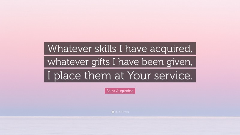 Saint Augustine Quote: “Whatever skills I have acquired, whatever gifts I have been given, I place them at Your service.”