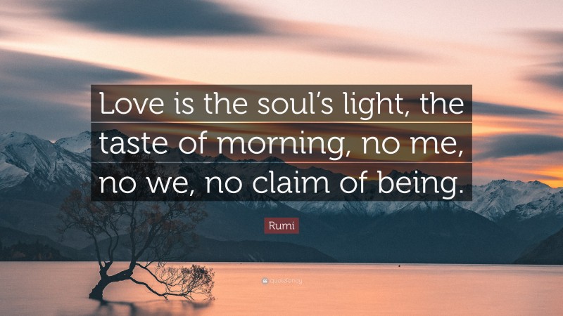 Rumi Quote: “Love is the soul’s light, the taste of morning, no me, no we, no claim of being.”