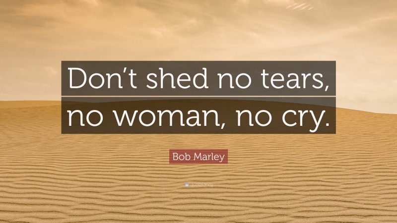 Bob Marley Quote: “Don’t shed no tears, no woman, no cry.”