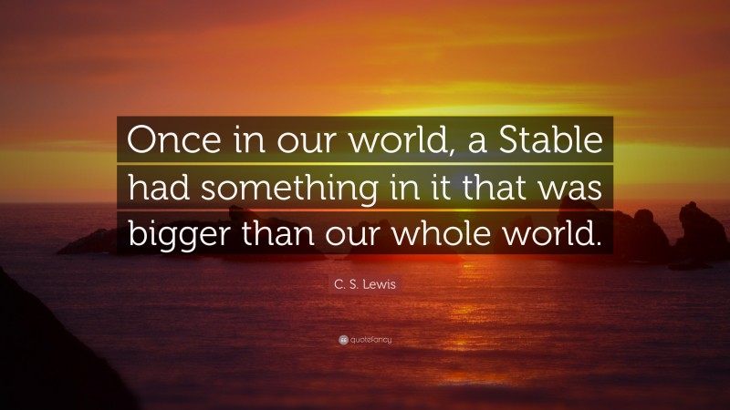 C. S. Lewis Quote: “Once in our world, a Stable had something in it that was bigger than our whole world.”
