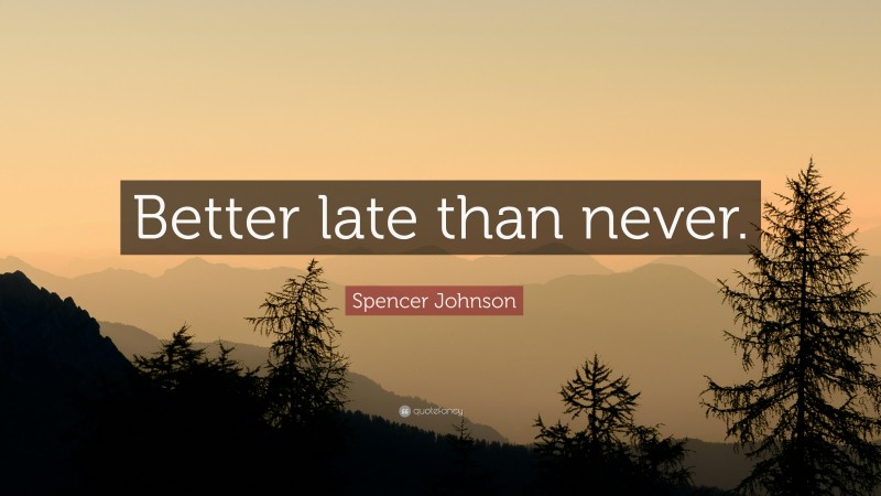 Spencer Johnson Quote: “Better late than never.”
