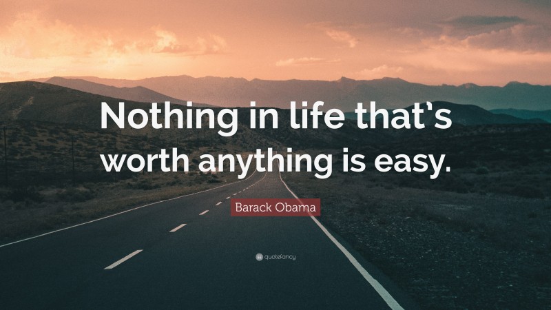 Barack Obama Quote: “Nothing in life that’s worth anything is easy.”