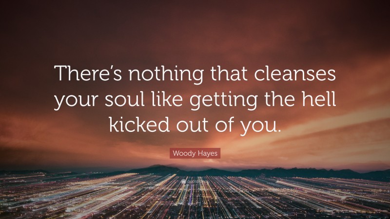 Woody Hayes Quote: “There’s nothing that cleanses your soul like getting the hell kicked out of you.”
