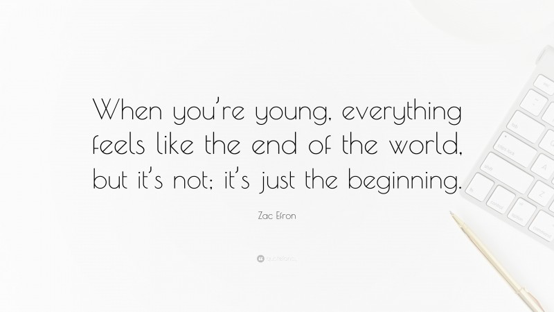 Zac Efron Quote: “When you’re young, everything feels like the end of the world, but it’s not; it’s just the beginning.”