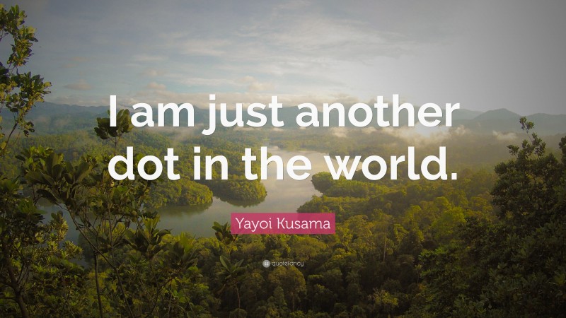 Yayoi Kusama Quote: “I am just another dot in the world.”