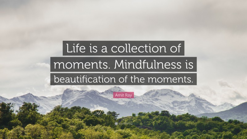 Amit Ray Quote: “Life is a collection of moments. Mindfulness is beautification of the moments.”