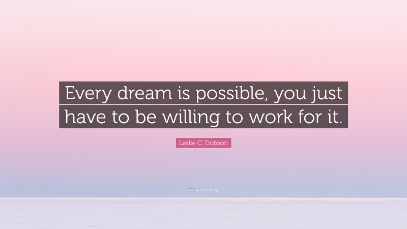 Leslie C. Dobson Quote: “Every dream is possible, you just have to be willing to work for it.”