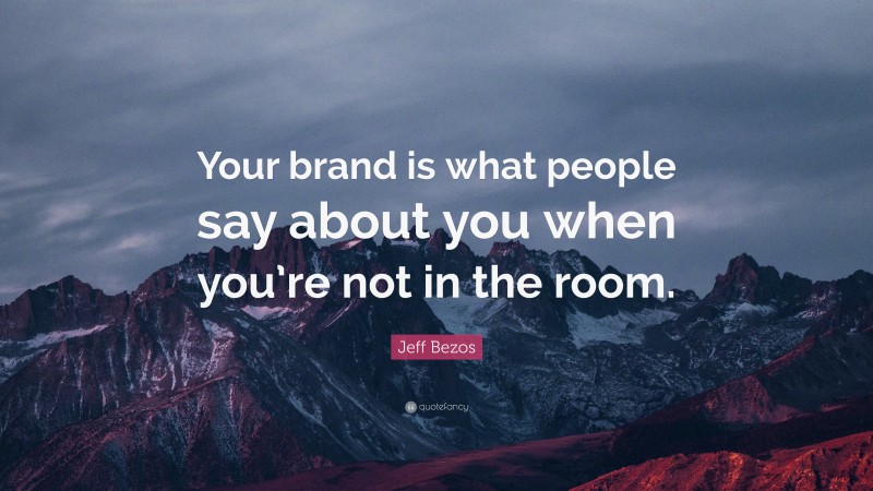 Jeff Bezos Quote: “Your brand is what people say about you when you’re not in the room.”