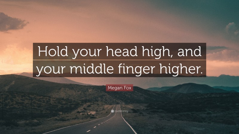 Megan Fox Quote: “Hold your head high, and your middle finger higher.”