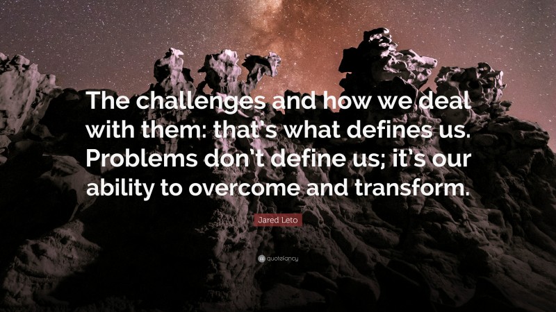 Jared Leto Quote: “The challenges and how we deal with them: that’s what defines us. Problems don’t define us; it’s our ability to overcome and transform.”