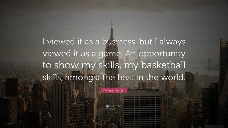 Michael Jordan Quote: “I viewed it as a business, but I always viewed it as a game. An opportunity to show my skills, my basketball skills, amongst the best in the world.”