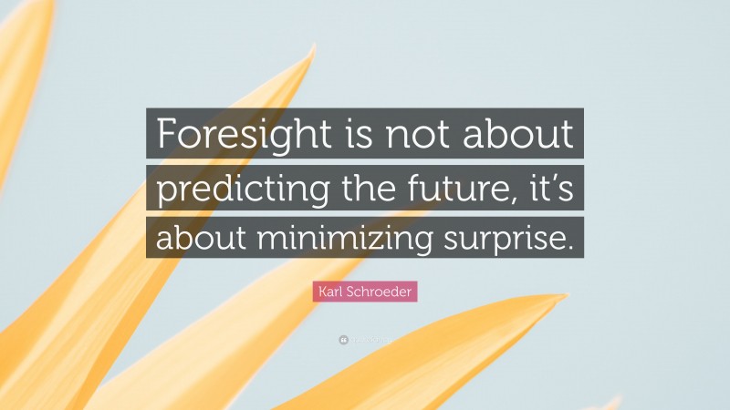 Karl Schroeder Quote: “Foresight is not about predicting the future, it’s about minimizing surprise.”